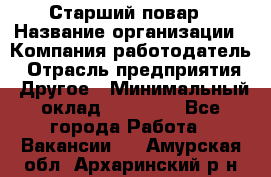 Старший повар › Название организации ­ Компания-работодатель › Отрасль предприятия ­ Другое › Минимальный оклад ­ 18 000 - Все города Работа » Вакансии   . Амурская обл.,Архаринский р-н